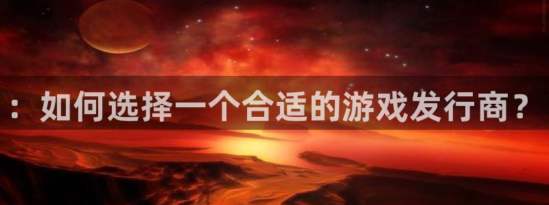 新宝GG官网平台注册账号注意事项：：如何选择一个合适的游戏发行商？