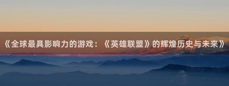 新宝GG官网注册登录官网：《全球最具影响力的游戏：《英雄联盟》的辉煌历史与未来》