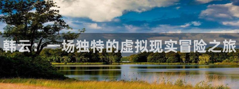 新宝GG官网注册地址查询：韩云：一场独特的虚拟现实冒险之旅