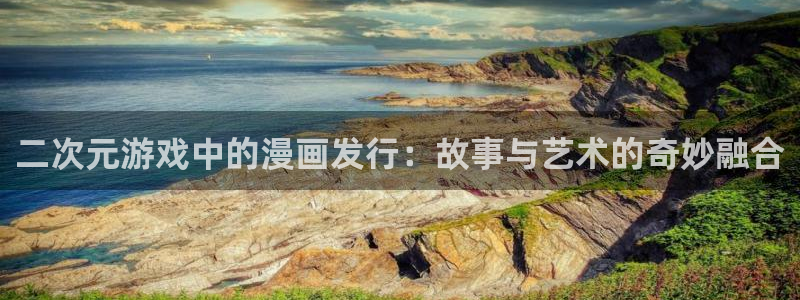 新宝GG官网平台是骗局吗：二次元游戏中的漫画发行：故事与艺术的奇妙融合