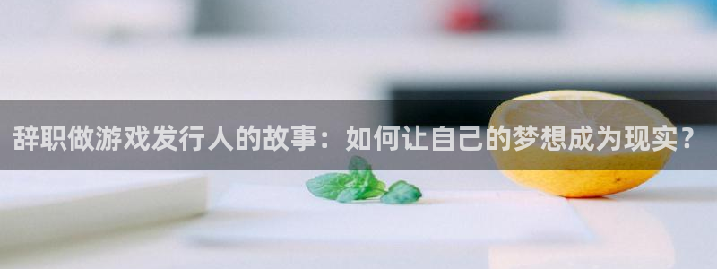 新宝GG烟照片：辞职做游戏发行人的故事：如何让自己的梦想成为现实？