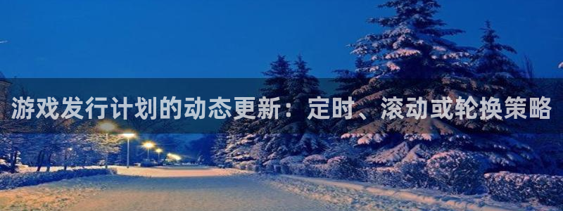 广东新宝GG电子科技有限公司 联系电话：游戏发行计划的动态更新：定时、滚动或轮换策略