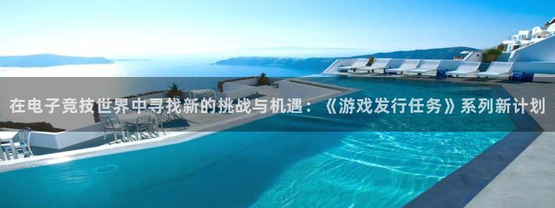 新宝GG官网客服怎么样：在电子竞技世界中寻找新的挑战与机遇：《游戏发行任务》系列新计划