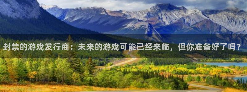 新宝GG防水的质量怎么样：封禁的游戏发行商：未来的游戏可能已经来临，但你准备好了吗？