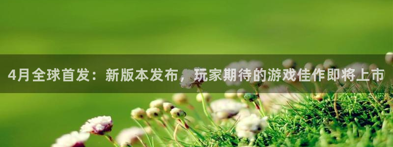 新宝GG装饰：4月全球首发：新版本发布，玩家期待的游戏佳作即将上市