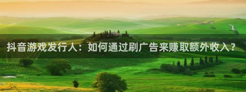 新宝GG官网平台招商qq：抖音游戏发行人：如何通过刷广告来赚取额外收入？